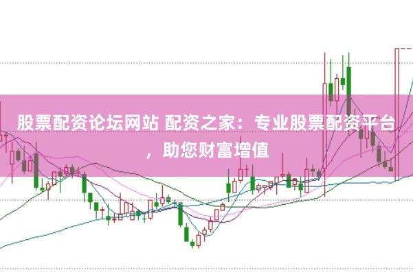 股票配资论坛网站 配资之家：专业股票配资平台，助您财富增值