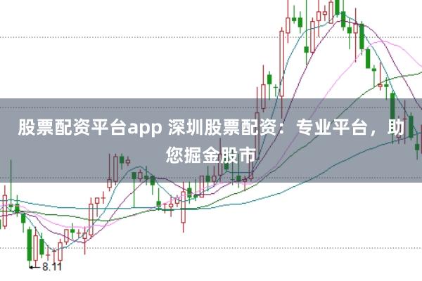 股票配资平台app 深圳股票配资：专业平台，助您掘金股市