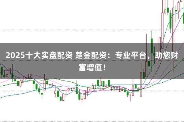 2025十大实盘配资 楚金配资：专业平台，助您财富增值！