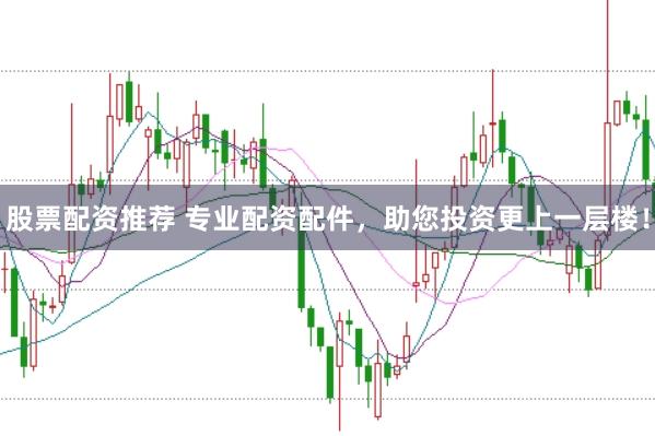 股票配资推荐 专业配资配件，助您投资更上一层楼！