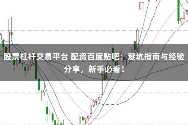 股票杠杆交易平台 配资百度贴吧：避坑指南与经验分享，新手必看！