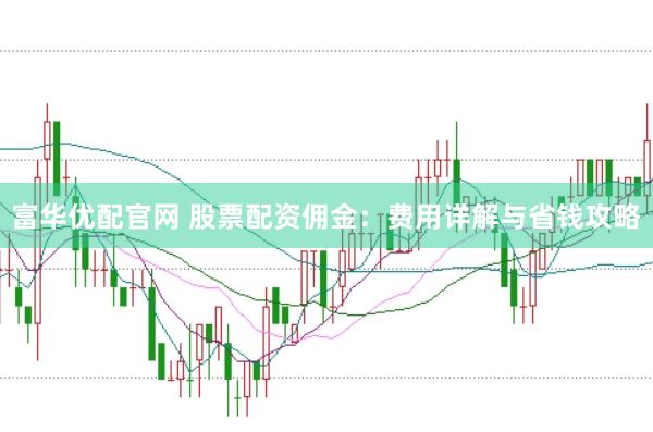 富华优配官网 股票配资佣金：费用详解与省钱攻略