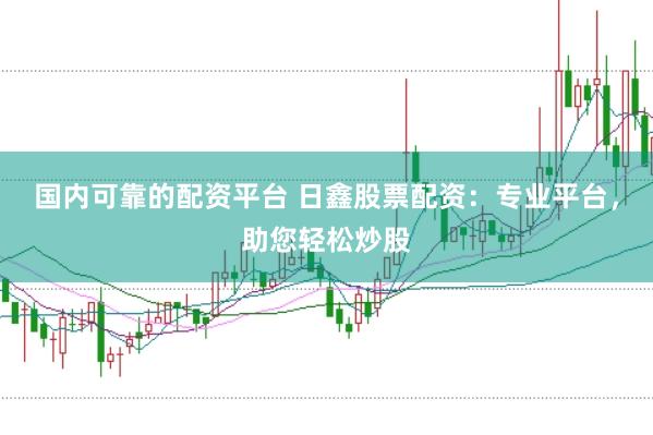 国内可靠的配资平台 日鑫股票配资：专业平台，助您轻松炒股