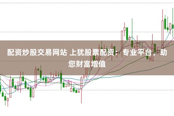 配资炒股交易网站 上犹股票配资：专业平台，助您财富增值