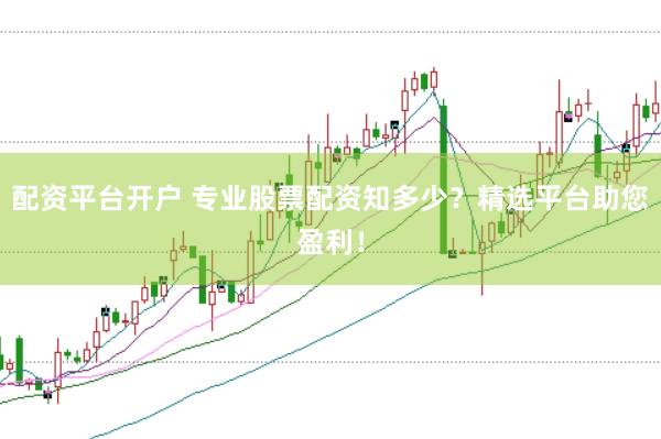 配资平台开户 专业股票配资知多少？精选平台助您盈利！