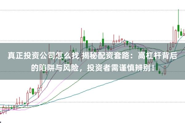 真正投资公司怎么找 揭秘配资套路：高杠杆背后的陷阱与风险，投资者需谨慎辨别！