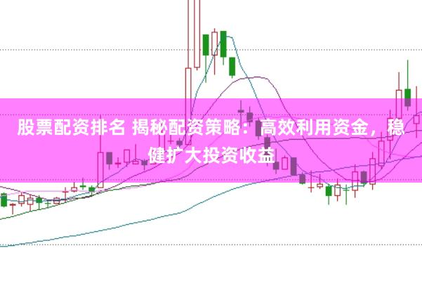 股票配资排名 揭秘配资策略：高效利用资金，稳健扩大投资收益