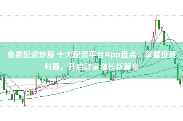免费配资炒股 十大配资平台App盘点：掌握投资利器，开启财富增长新篇章