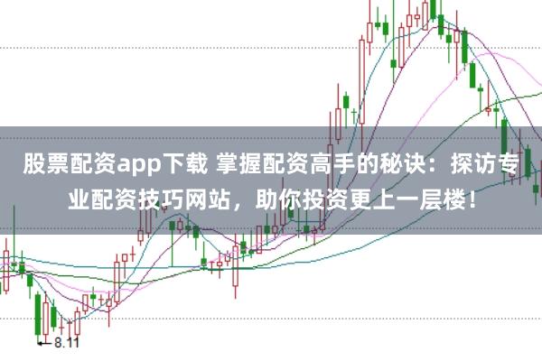 股票配资app下载 掌握配资高手的秘诀：探访专业配资技巧网站，助你投资更上一层楼！