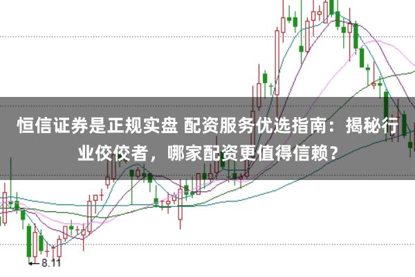 恒信证券是正规实盘 配资服务优选指南：揭秘行业佼佼者，哪家配资更值得信赖？