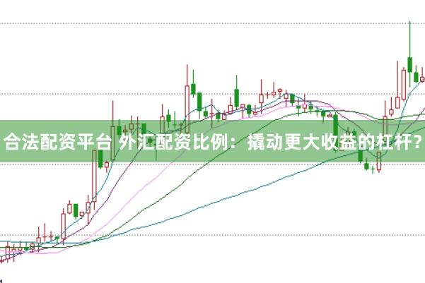 合法配资平台 外汇配资比例：撬动更大收益的杠杆？
