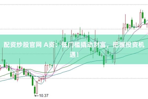 配资炒股官网 A资：低门槛撬动财富，把握投资机遇！