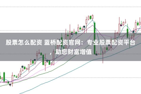 股票怎么配资 蓝桥配资官网：专业股票配资平台，助您财富增值