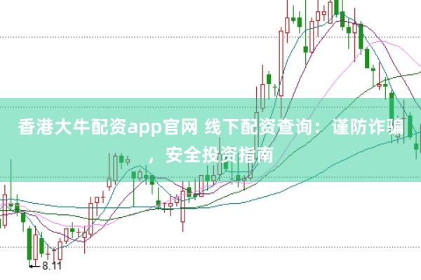 香港大牛配资app官网 线下配资查询：谨防诈骗，安全投资指南