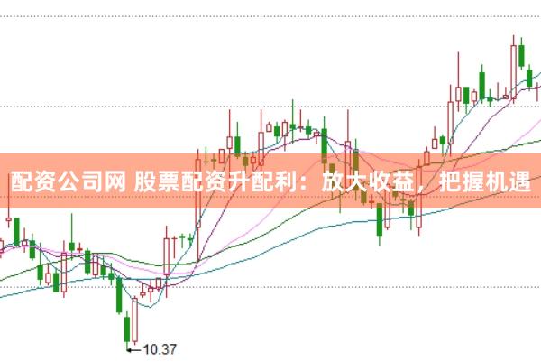 配资公司网 股票配资升配利：放大收益，把握机遇