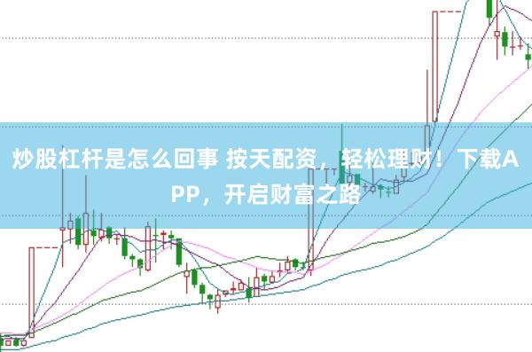 炒股杠杆是怎么回事 按天配资，轻松理财！下载APP，开启财富之路