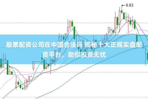 股票配资公司在中国合法吗 揭秘十大正规实盘配资平台，助你投资无忧