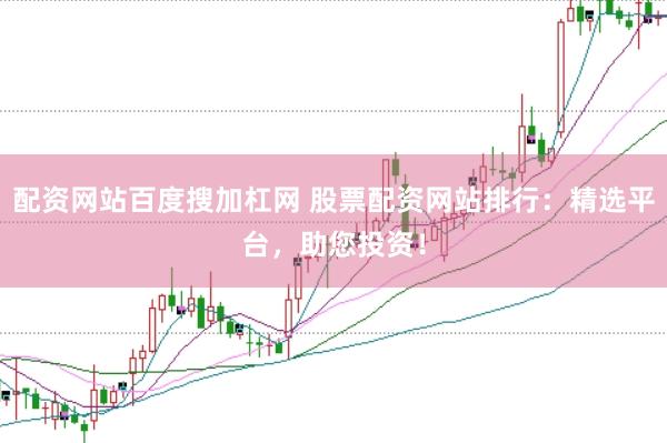 配资网站百度搜加杠网 股票配资网站排行：精选平台，助您投资！