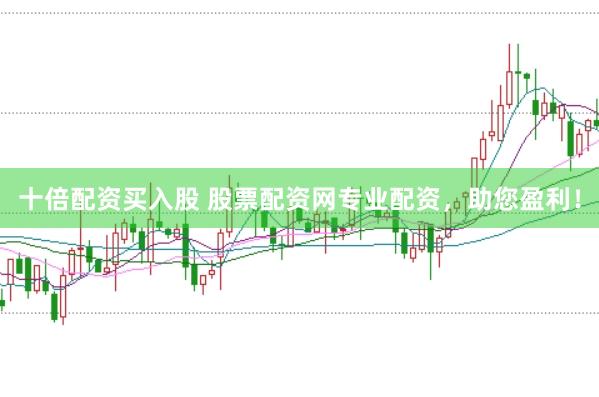 十倍配资买入股 股票配资网专业配资，助您盈利！