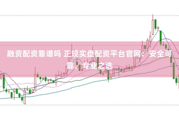 融资配资靠谱吗 正规实盘配资平台官网：安全可靠，专业之选