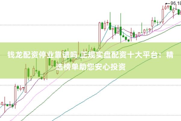 钱龙配资停业靠谱吗 正规实盘配资十大平台：精选榜单助您安心投资