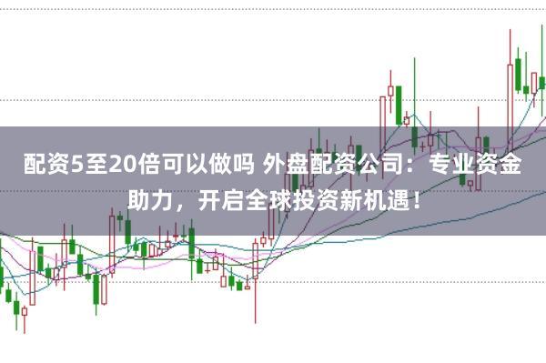 配资5至20倍可以做吗 外盘配资公司:专业资金助力,开启全球投资新机遇!
