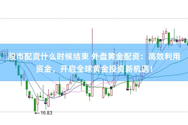 股市配资什么时候结束 外盘黄金配资:高效利用资金,开启全球黄金投资新机遇!