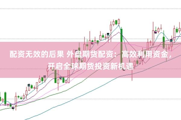 配资无效的后果 外盘期货配资:高效利用资金,开启全球期货投资新机遇