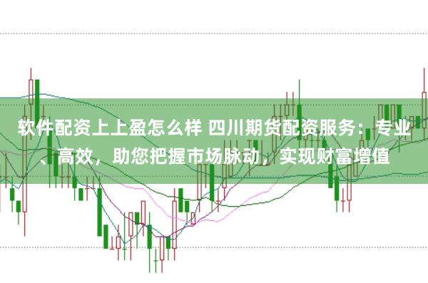 软件配资上上盈怎么样 四川期货配资服务:专业、高效,助您把握市场脉动,实现财富增值
