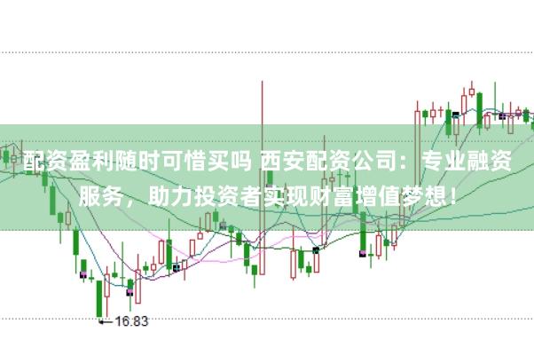 配资盈利随时可惜买吗 西安配资公司：专业融资服务，助力投资者实现财富增值梦想！