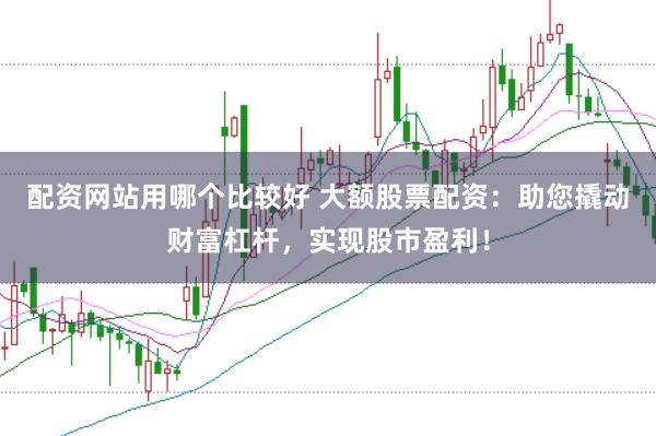 配资网站用哪个比较好 大额股票配资：助您撬动财富杠杆，实现股市盈利！