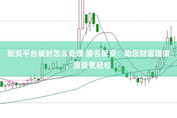 配资平台被封怎么处理 盛名配资：助您财富增值，投资更轻松