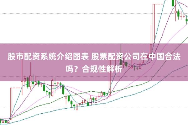 股市配资系统介绍图表 股票配资公司在中国合法吗？合规性解析