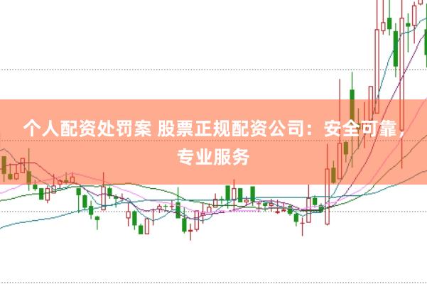 个人配资处罚案 股票正规配资公司：安全可靠，专业服务