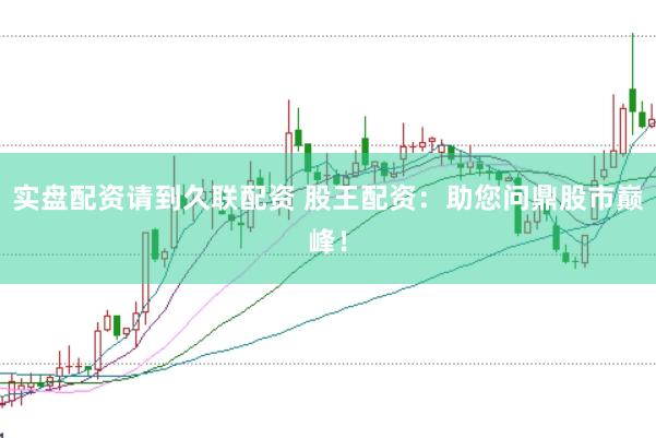 实盘配资请到久联配资 股王配资：助您问鼎股市巅峰！