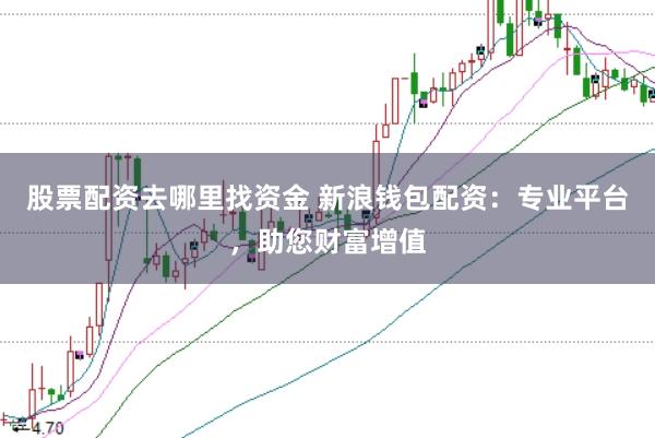 股票配资去哪里找资金 新浪钱包配资：专业平台，助您财富增值