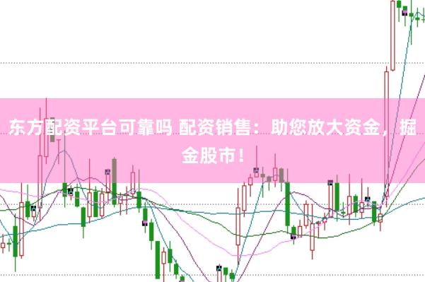 东方配资平台可靠吗 配资销售：助您放大资金，掘金股市！