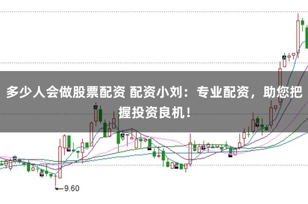 多少人会做股票配资 配资小刘：专业配资，助您把握投资良机！