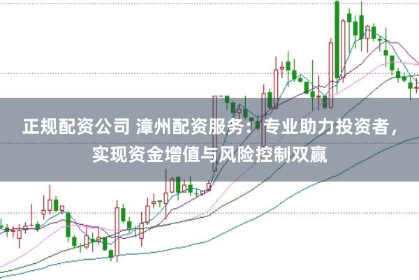 正规配资公司 漳州配资服务：专业助力投资者，实现资金增值与风险控制双赢