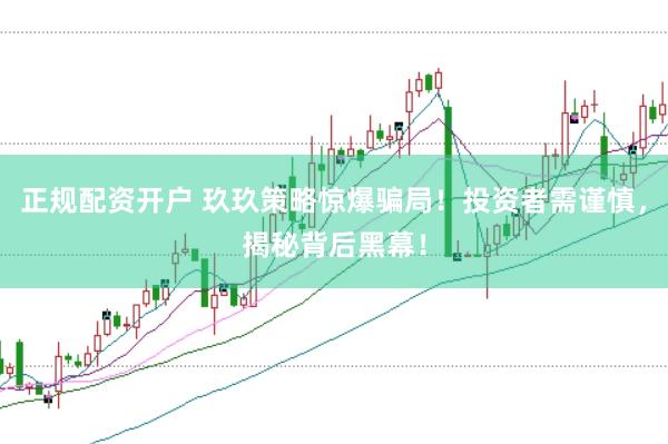 正规配资开户 玖玖策略惊爆骗局！投资者需谨慎，揭秘背后黑幕！