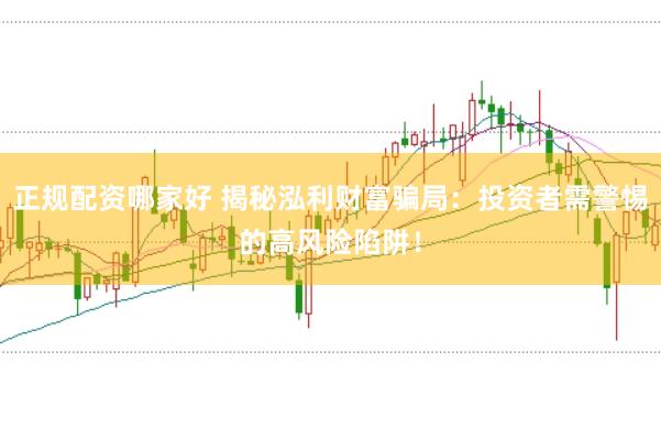 正规配资哪家好 揭秘泓利财富骗局：投资者需警惕的高风险陷阱！
