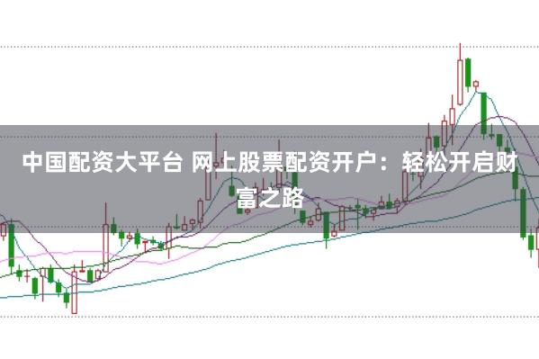 中国配资大平台 网上股票配资开户：轻松开启财富之路