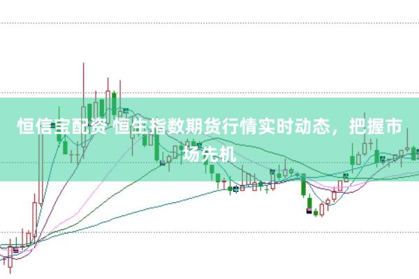 恒信宝配资 恒生指数期货行情实时动态，把握市场先机