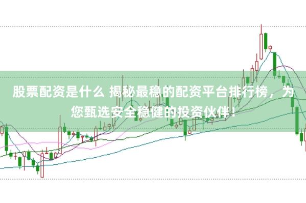股票配资是什么 揭秘最稳的配资平台排行榜，为您甄选安全稳健的投资伙伴！