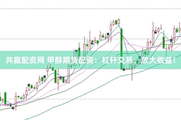 共赢配资网 甲醇期货配资：杠杆交易，放大收益！