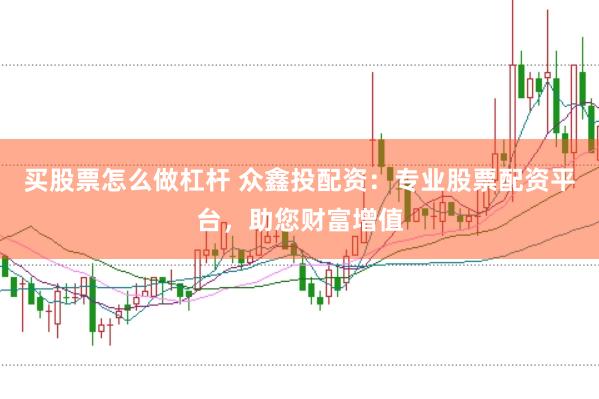 买股票怎么做杠杆 众鑫投配资：专业股票配资平台，助您财富增值