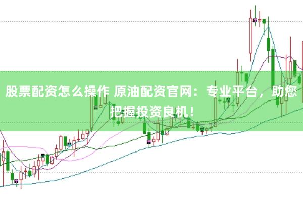 股票配资怎么操作 原油配资官网：专业平台，助您把握投资良机！