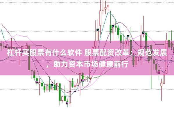 杠杆买股票有什么软件 股票配资改革：规范发展，助力资本市场健康前行