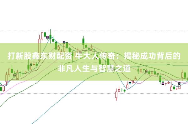 打新股鑫东财配资 牛大人传奇：揭秘成功背后的非凡人生与智慧之道