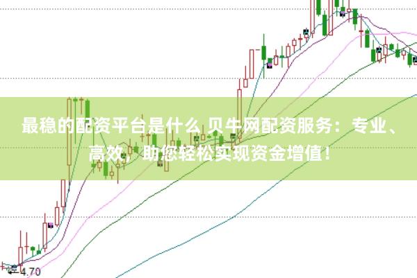 最稳的配资平台是什么 贝牛网配资服务：专业、高效，助您轻松实现资金增值！
